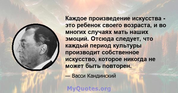 Каждое произведение искусства - это ребенок своего возраста, и во многих случаях мать наших эмоций. Отсюда следует, что каждый период культуры производит собственное искусство, которое никогда не может быть повторен.