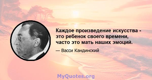 Каждое произведение искусства - это ребенок своего времени, часто это мать наших эмоций.