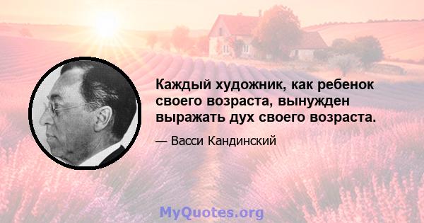 Каждый художник, как ребенок своего возраста, вынужден выражать дух своего возраста.