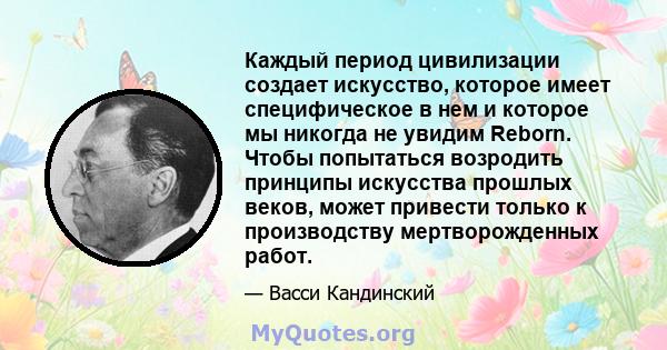 Каждый период цивилизации создает искусство, которое имеет специфическое в нем и которое мы никогда не увидим Reborn. Чтобы попытаться возродить принципы искусства прошлых веков, может привести только к производству