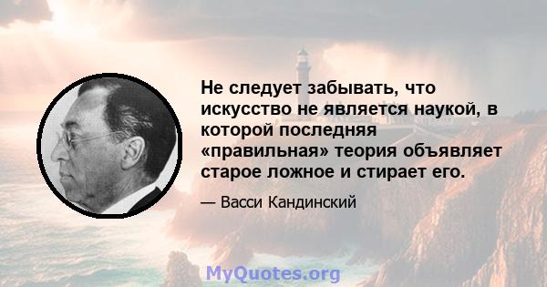 Не следует забывать, что искусство не является наукой, в которой последняя «правильная» теория объявляет старое ложное и стирает его.