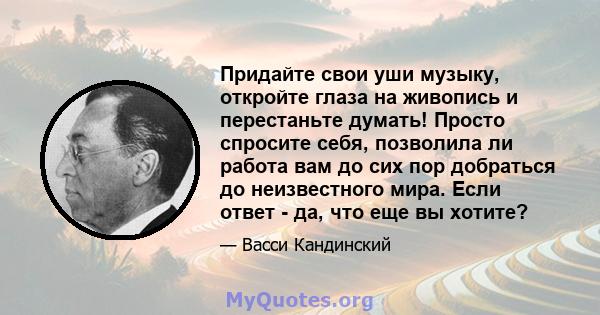 Придайте свои уши музыку, откройте глаза на живопись и перестаньте думать! Просто спросите себя, позволила ли работа вам до сих пор добраться до неизвестного мира. Если ответ - да, что еще вы хотите?