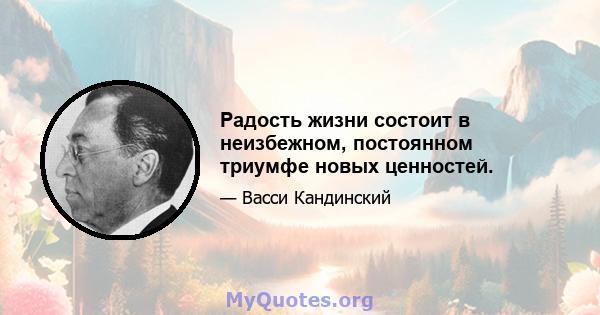 Радость жизни состоит в неизбежном, постоянном триумфе новых ценностей.