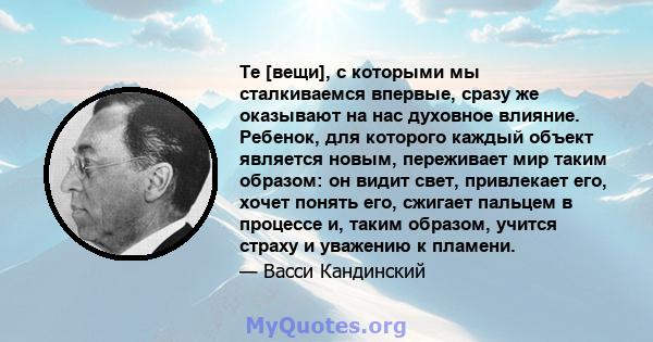 Те [вещи], с которыми мы сталкиваемся впервые, сразу же оказывают на нас духовное влияние. Ребенок, для которого каждый объект является новым, переживает мир таким образом: он видит свет, привлекает его, хочет понять