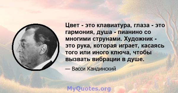 Цвет - это клавиатура, глаза - это гармония, душа - пианино со многими струнами. Художник - это рука, которая играет, касаясь того или иного ключа, чтобы вызвать вибрации в душе.