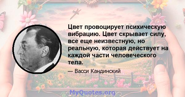 Цвет провоцирует психическую вибрацию. Цвет скрывает силу, все еще неизвестную, но реальную, которая действует на каждой части человеческого тела.