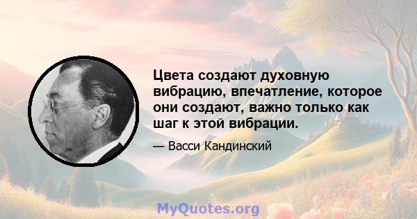 Цвета создают духовную вибрацию, впечатление, которое они создают, важно только как шаг к этой вибрации.