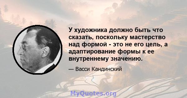 У художника должно быть что сказать, поскольку мастерство над формой - это не его цель, а адаптирование формы к ее внутреннему значению.