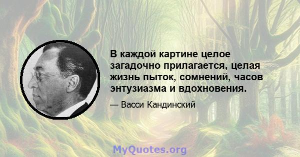 В каждой картине целое загадочно прилагается, целая жизнь пыток, сомнений, часов энтузиазма и вдохновения.