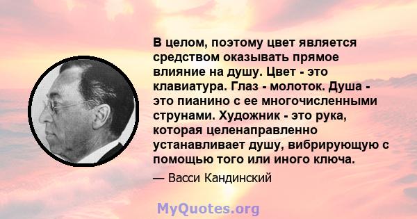 В целом, поэтому цвет является средством оказывать прямое влияние на душу. Цвет - это клавиатура. Глаз - молоток. Душа - это пианино с ее многочисленными струнами. Художник - это рука, которая целенаправленно