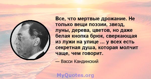 Все, что мертвые дрожание. Не только вещи поэзии, звезд, луны, дерева, цветов, но даже белая кнопка брюк, сверкающая из лужи на улице ... у всех есть секретная душа, которая молчит чаще, чем говорит.