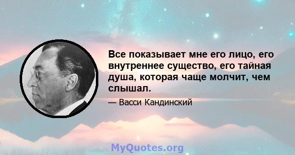 Все показывает мне его лицо, его внутреннее существо, его тайная душа, которая чаще молчит, чем слышал.