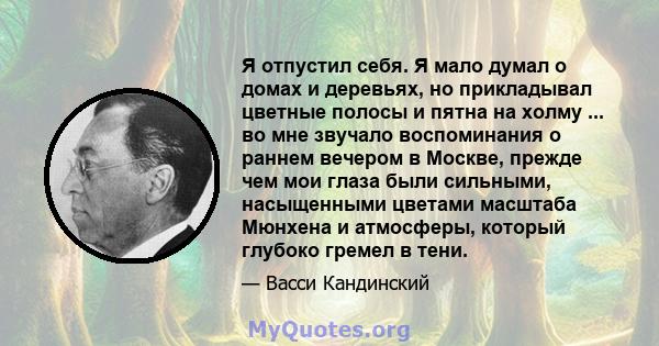 Я отпустил себя. Я мало думал о домах и деревьях, но прикладывал цветные полосы и пятна на холму ... во мне звучало воспоминания о раннем вечером в Москве, прежде чем мои глаза были сильными, насыщенными цветами