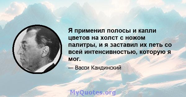 Я применил полосы и капли цветов на холст с ножом палитры, и я заставил их петь со всей интенсивностью, которую я мог.