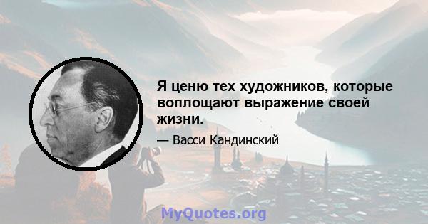 Я ценю тех художников, которые воплощают выражение своей жизни.