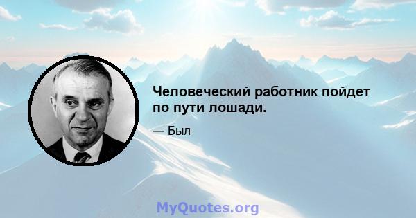 Человеческий работник пойдет по пути лошади.