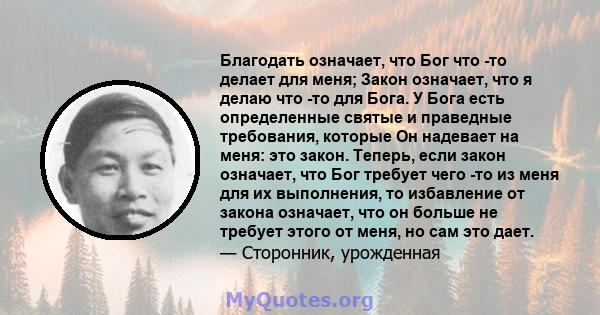 Благодать означает, что Бог что -то делает для меня; Закон означает, что я делаю что -то для Бога. У Бога есть определенные святые и праведные требования, которые Он надевает на меня: это закон. Теперь, если закон