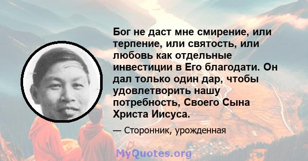 Бог не даст мне смирение, или терпение, или святость, или любовь как отдельные инвестиции в Его благодати. Он дал только один дар, чтобы удовлетворить нашу потребность, Своего Сына Христа Иисуса.