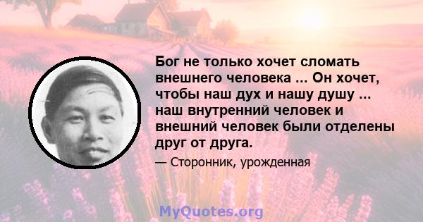 Бог не только хочет сломать внешнего человека ... Он хочет, чтобы наш дух и нашу душу ... наш внутренний человек и внешний человек были отделены друг от друга.