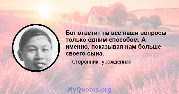 Бог ответит на все наши вопросы только одним способом. А именно, показывая нам больше своего сына.