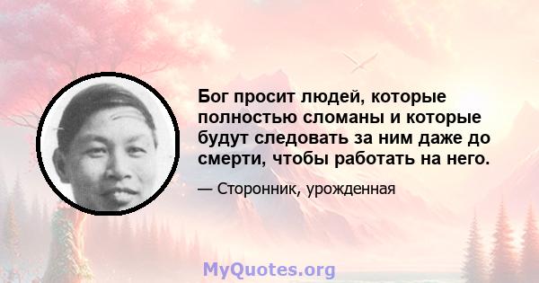 Бог просит людей, которые полностью сломаны и которые будут следовать за ним даже до смерти, чтобы работать на него.