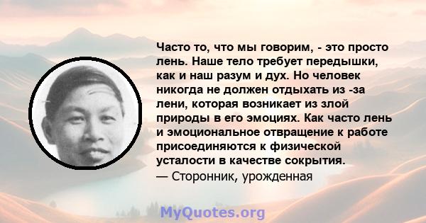 Часто то, что мы говорим, - это просто лень. Наше тело требует передышки, как и наш разум и дух. Но человек никогда не должен отдыхать из -за лени, которая возникает из злой природы в его эмоциях. Как часто лень и