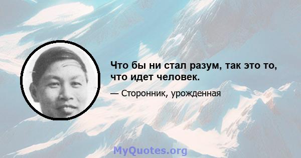 Что бы ни стал разум, так это то, что идет человек.