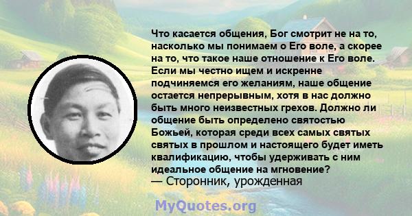 Что касается общения, Бог смотрит не на то, насколько мы понимаем о Его воле, а скорее на то, что такое наше отношение к Его воле. Если мы честно ищем и искренне подчиняемся его желаниям, наше общение остается