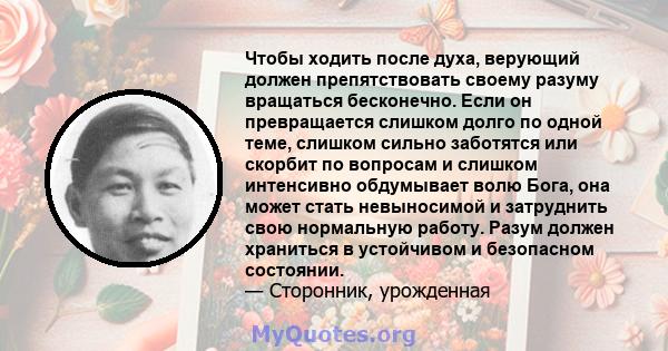 Чтобы ходить после духа, верующий должен препятствовать своему разуму вращаться бесконечно. Если он превращается слишком долго по одной теме, слишком сильно заботятся или скорбит по вопросам и слишком интенсивно