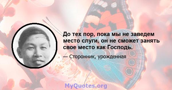 До тех пор, пока мы не заведем место слуги, он не сможет занять свое место как Господь.