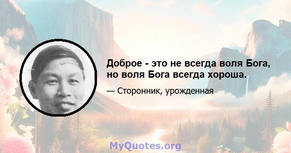 Доброе - это не всегда воля Бога, но воля Бога всегда хороша.