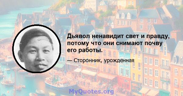 Дьявол ненавидит свет и правду, потому что они снимают почву его работы.