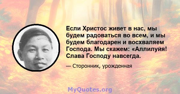 Если Христос живет в нас, мы будем радоваться во всем, и мы будем благодарен и восхваляем Господа. Мы скажем: «Аллилуйя! Слава Господу навсегда.