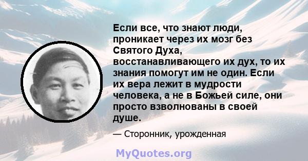 Если все, что знают люди, проникает через их мозг без Святого Духа, восстанавливающего их дух, то их знания помогут им не один. Если их вера лежит в мудрости человека, а не в Божьей силе, они просто взволнованы в своей