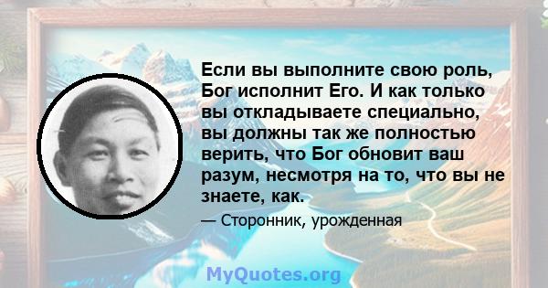 Если вы выполните свою роль, Бог исполнит Его. И как только вы откладываете специально, вы должны так же полностью верить, что Бог обновит ваш разум, несмотря на то, что вы не знаете, как.