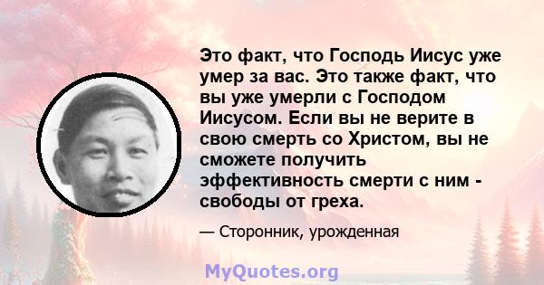 Это факт, что Господь Иисус уже умер за вас. Это также факт, что вы уже умерли с Господом Иисусом. Если вы не верите в свою смерть со Христом, вы не сможете получить эффективность смерти с ним - свободы от греха.