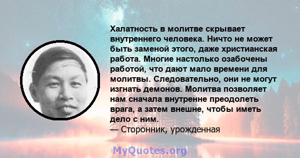 Халатность в молитве скрывает внутреннего человека. Ничто не может быть заменой этого, даже христианская работа. Многие настолько озабочены работой, что дают мало времени для молитвы. Следовательно, они не могут изгнать 