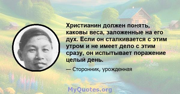 Христианин должен понять, каковы веса, заложенные на его дух. Если он сталкивается с этим утром и не имеет дело с этим сразу, он испытывает поражение целый день.