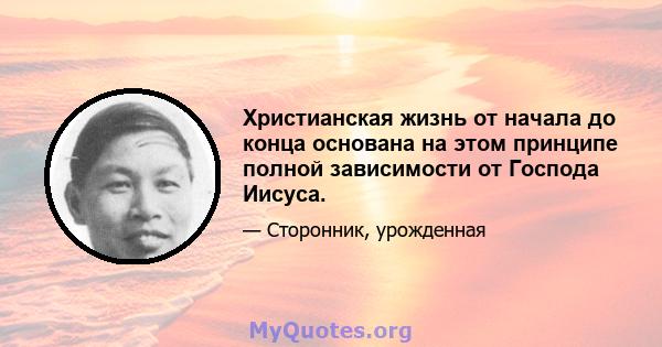 Христианская жизнь от начала до конца основана на этом принципе полной зависимости от Господа Иисуса.