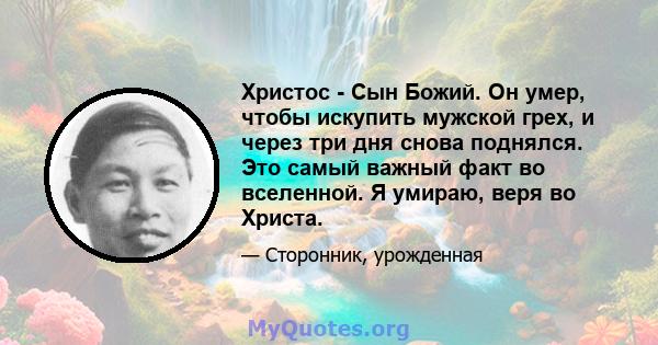 Христос - Сын Божий. Он умер, чтобы искупить мужской грех, и через три дня снова поднялся. Это самый важный факт во вселенной. Я умираю, веря во Христа.