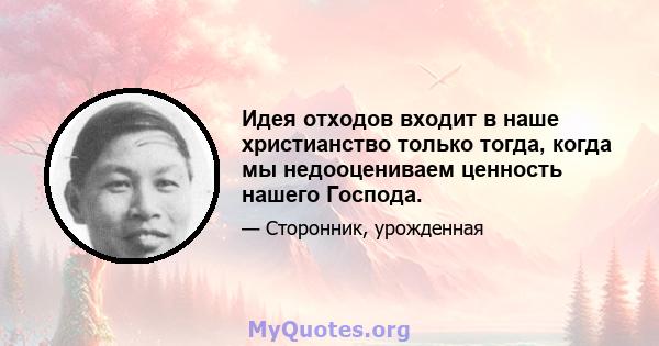 Идея отходов входит в наше христианство только тогда, когда мы недооцениваем ценность нашего Господа.