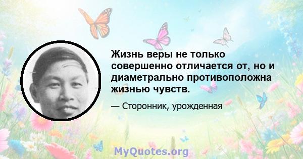 Жизнь веры не только совершенно отличается от, но и диаметрально противоположна жизнью чувств.