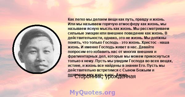 Как легко мы делаем вещи как путь, правду и жизнь. Или мы называем горячую атмосферу как жизнь, мы называем ясную мысль как жизнь. Мы рассматриваем сильные эмоции или внешнее поведение как жизнь. В действительности,