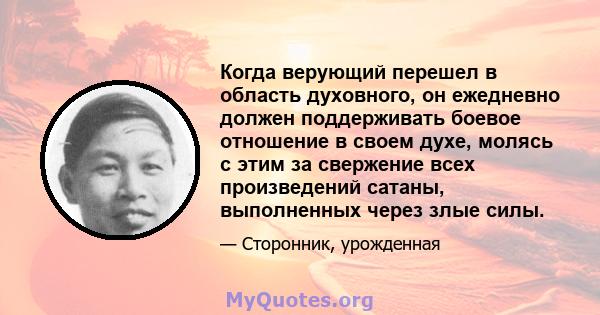 Когда верующий перешел в область духовного, он ежедневно должен поддерживать боевое отношение в своем духе, молясь с этим за свержение всех произведений сатаны, выполненных через злые силы.