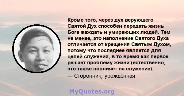 Кроме того, через дух верующего Святой Дух способен передать жизнь Бога жаждать и умирающих людей. Тем не менее, это наполнение Святого Духа отличается от крещения Святым Духом, потому что последнее является для целей