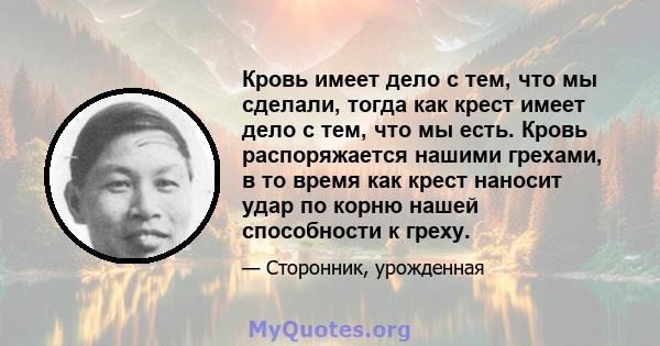 Кровь имеет дело с тем, что мы сделали, тогда как крест имеет дело с тем, что мы есть. Кровь распоряжается нашими грехами, в то время как крест наносит удар по корню нашей способности к греху.