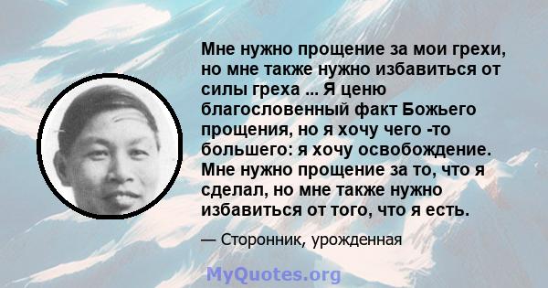 Мне нужно прощение за мои грехи, но мне также нужно избавиться от силы греха ... Я ценю благословенный факт Божьего прощения, но я хочу чего -то большего: я хочу освобождение. Мне нужно прощение за то, что я сделал, но