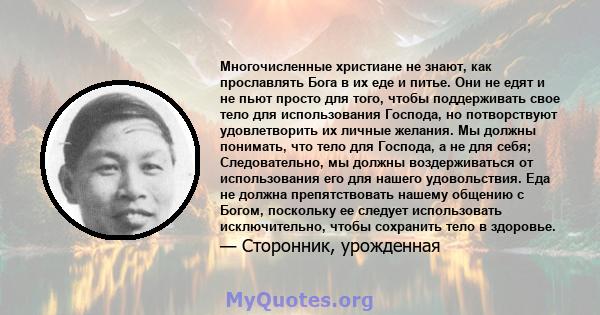 Многочисленные христиане не знают, как прославлять Бога в их еде и питье. Они не едят и не пьют просто для того, чтобы поддерживать свое тело для использования Господа, но потворствуют удовлетворить их личные желания.