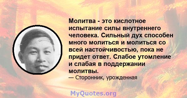 Молитва - это кислотное испытание силы внутреннего человека. Сильный дух способен много молиться и молиться со всей настойчивостью, пока не придет ответ. Слабое утомление и слабая в поддержании молитвы.