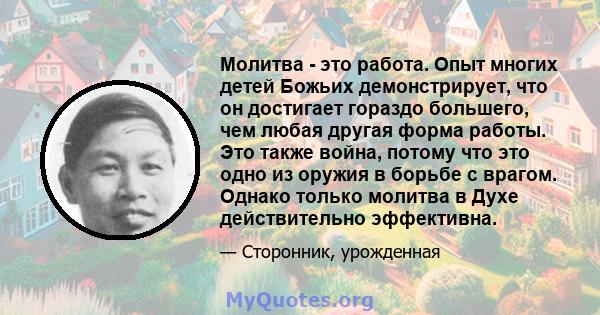 Молитва - это работа. Опыт многих детей Божьих демонстрирует, что он достигает гораздо большего, чем любая другая форма работы. Это также война, потому что это одно из оружия в борьбе с врагом. Однако только молитва в